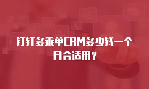 钉钉多乘单CRM多少钱一个月合适用？