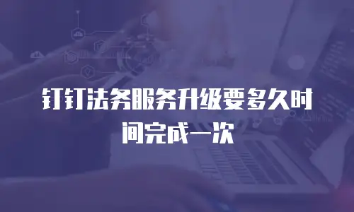 钉钉法务服务升级要多久时间完成一次