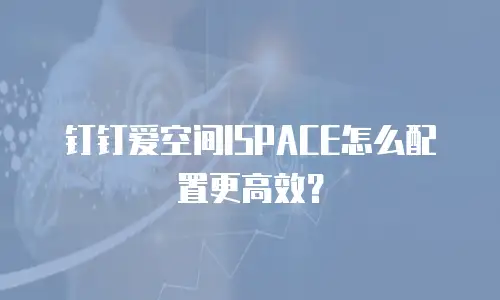 钉钉爱空间ISPACE怎么配置更高效？