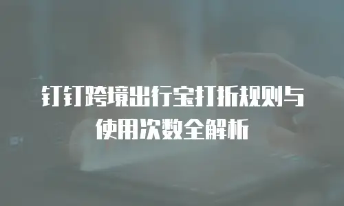 钉钉跨境出行宝打折规则与使用次数全解析