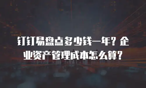 钉钉易盘点多少钱一年？企业资产管理成本怎么算？