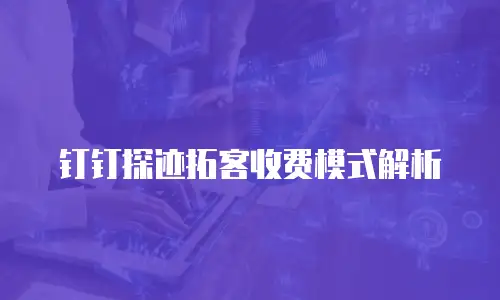 钉钉探迹拓客收费模式解析