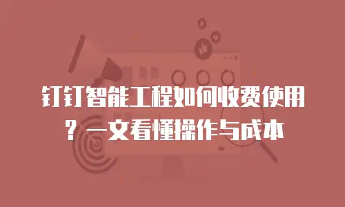 钉钉智能工程如何收费使用？一文看懂操作与成本