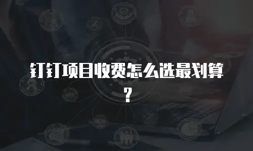 钉钉项目收费怎么选最划算？