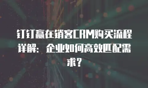 钉钉赢在销客CRM购买流程详解：企业如何高效匹配需求？