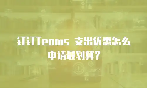 钉钉Teams 支出优惠怎么申请最划算？