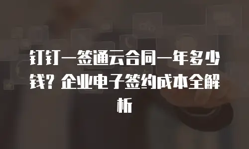 钉钉一签通云合同一年多少钱？企业电子签约成本全解析