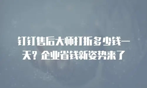 钉钉售后大师打折多少钱一天？企业省钱新姿势来了