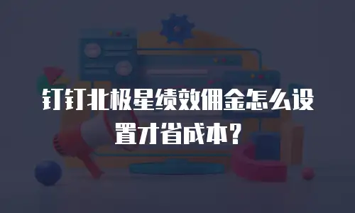 钉钉北极星绩效佣金怎么设置才省成本？