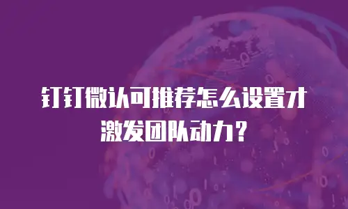 钉钉微认可推荐怎么设置才激发团队动力？