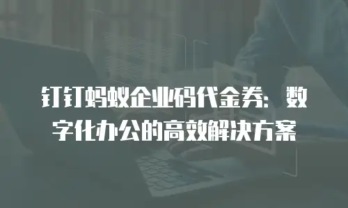 钉钉蚂蚁企业码代金券：数字化办公的高效解决方案