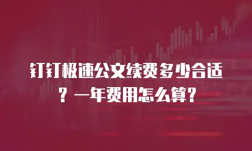 钉钉极速公文续费多少合适？一年费用怎么算？