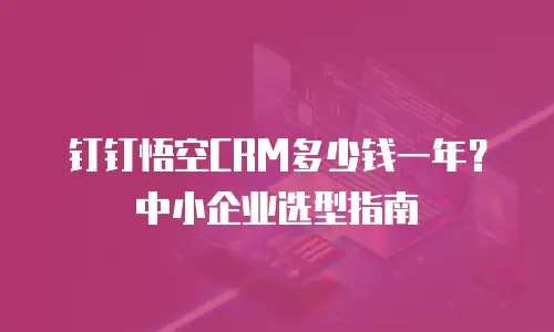 钉钉悟空CRM多少钱一年？中小企业选型指南