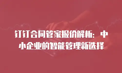 钉钉合同管家报价解析：中小企业的智能管理新选择