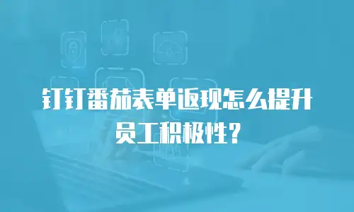 钉钉番茄表单返现怎么提升员工积极性？