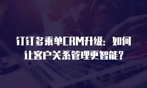 钉钉多乘单CRM升级：如何让客户关系管理更智能？