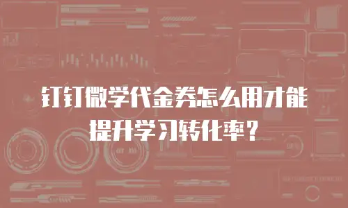 钉钉微学代金券怎么用才能提升学习转化率？