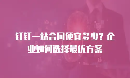 钉钉一站合同便宜多少？企业如何选择最优方案