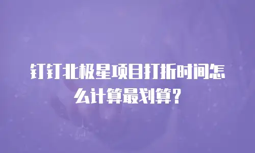 钉钉北极星项目打折时间怎么计算最划算？