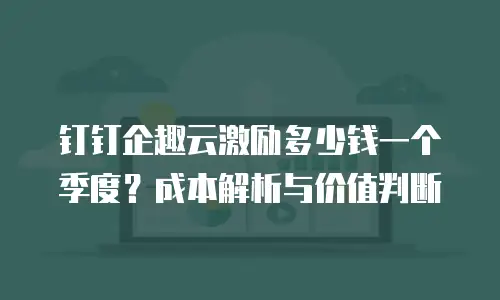 钉钉企趣云激励多少钱一个季度？成本解析与价值判断