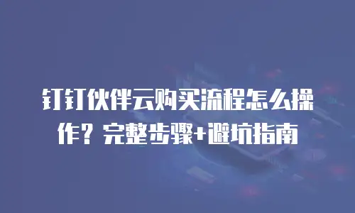 钉钉伙伴云购买流程怎么操作？完整步骤+避坑指南
