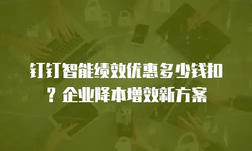 钉钉智能绩效优惠多少钱扣？企业降本增效新方案