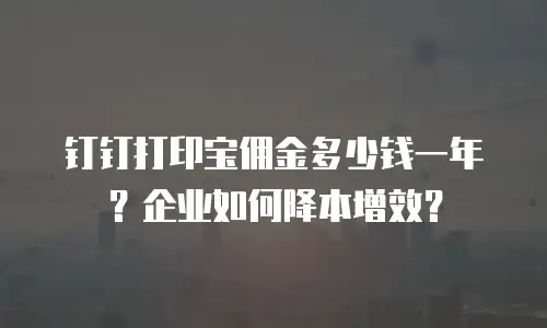 钉钉打印宝佣金多少钱一年？企业如何降本增效？