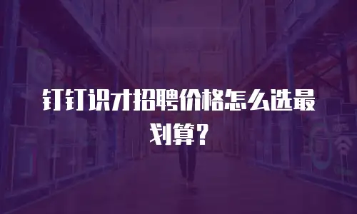 钉钉识才招聘价格怎么选最划算？