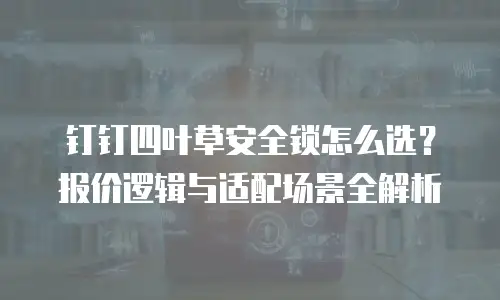 钉钉四叶草安全锁怎么选？报价逻辑与适配场景全解析