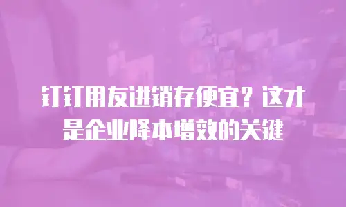 钉钉用友进销存便宜？这才是企业降本增效的关键