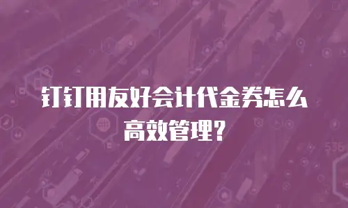 钉钉用友好会计代金券怎么高效管理？