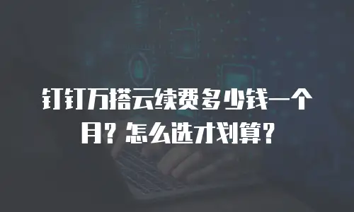钉钉万搭云续费多少钱一个月？怎么选才划算？
