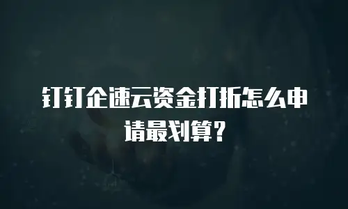 钉钉企速云资金打折怎么申请最划算？