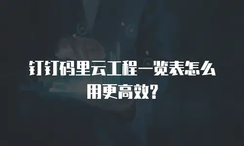 钉钉码里云工程一览表怎么用更高效？