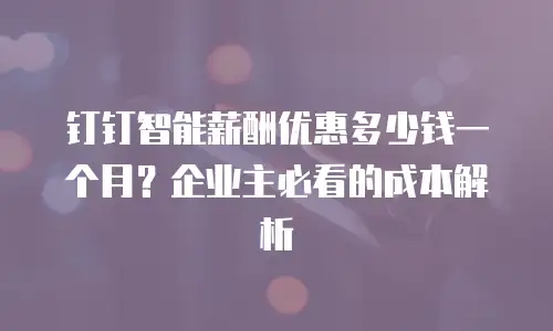 钉钉智能薪酬优惠多少钱一个月？企业主必看的成本解析