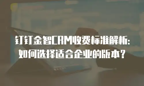 钉钉金智CRM收费标准解析：如何选择适合企业的版本？