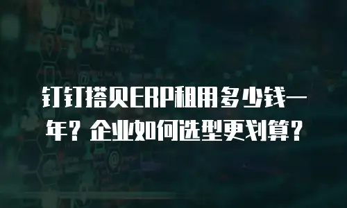 钉钉搭贝ERP租用多少钱一年？企业如何选型更划算？