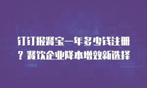 钉钉报餐宝一年多少钱注册？餐饮企业降本增效新选择