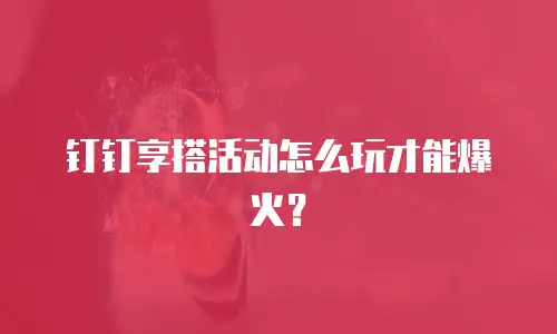 钉钉享搭活动怎么玩才能爆火？