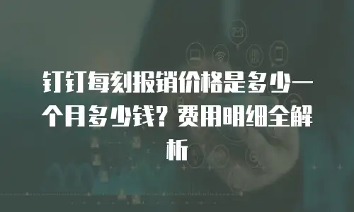 钉钉每刻报销价格是多少一个月多少钱？费用明细全解析
