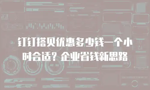 钉钉搭贝优惠多少钱一个小时合适？企业省钱新思路