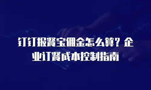 钉钉报餐宝佣金怎么算？企业订餐成本控制指南