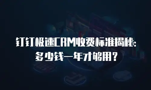 钉钉极速CRM收费标准揭秘：多少钱一年才够用？