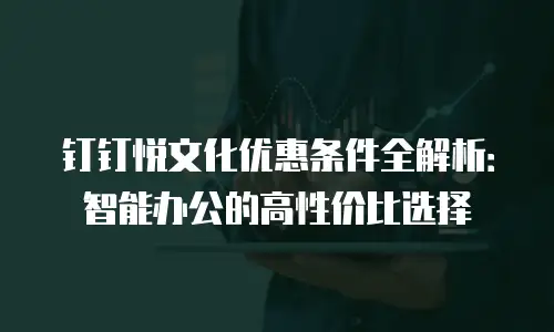 钉钉悦文化优惠条件全解析：智能办公的高性价比选择