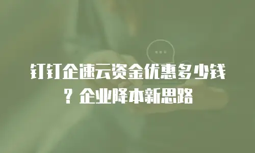钉钉企速云资金优惠多少钱？企业降本新思路