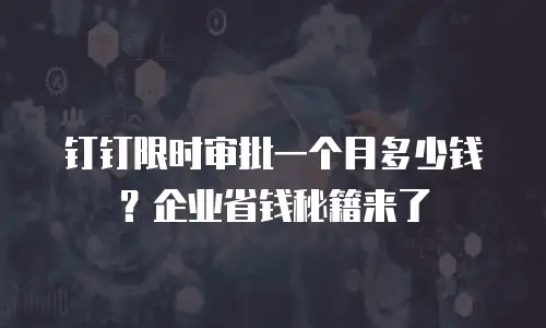 钉钉限时审批一个月多少钱？企业省钱秘籍来了