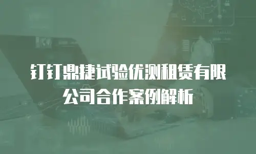 钉钉鼎捷试验优测租赁有限公司合作案例解析