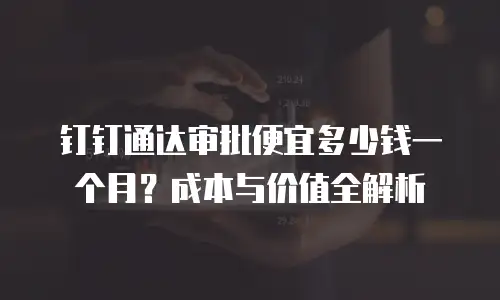 钉钉通达审批便宜多少钱一个月？成本与价值全解析