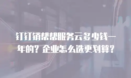 钉钉销帮帮服务云多少钱一年的？企业怎么选更划算？