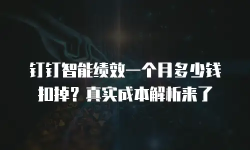钉钉智能绩效一个月多少钱扣掉？真实成本解析来了